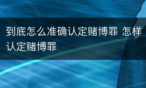到底怎么准确认定赌博罪 怎样认定赌博罪
