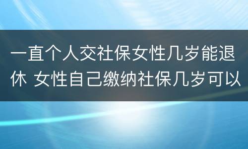 一直个人交社保女性几岁能退休 女性自己缴纳社保几岁可以退休