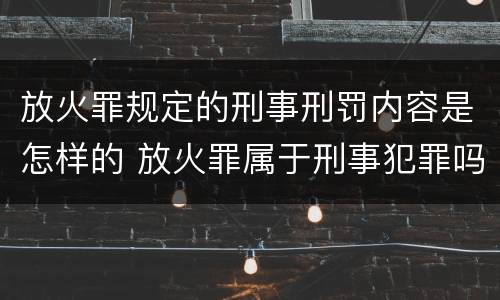 放火罪规定的刑事刑罚内容是怎样的 放火罪属于刑事犯罪吗