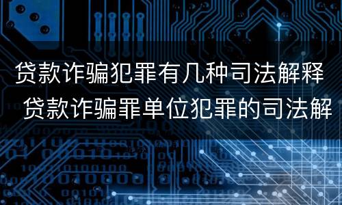 贷款诈骗犯罪有几种司法解释 贷款诈骗罪单位犯罪的司法解释