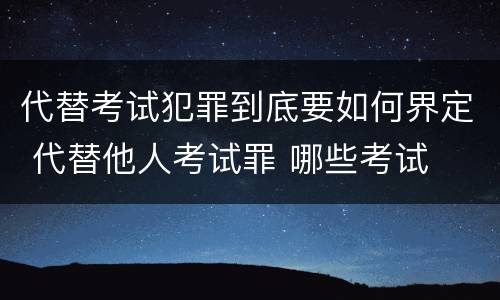 代替考试犯罪到底要如何界定 代替他人考试罪 哪些考试