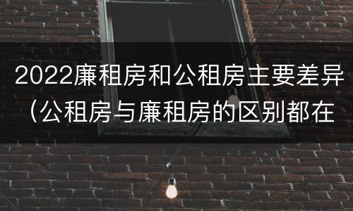 2022廉租房和公租房主要差异（公租房与廉租房的区别都在此,别再搞错了!）