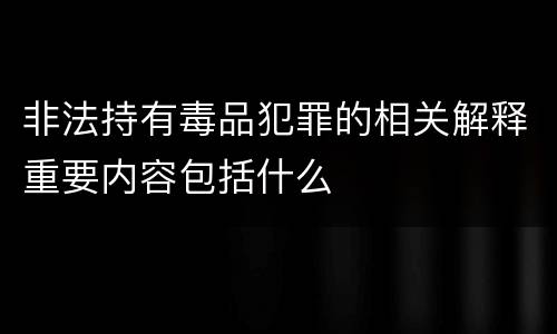 非法持有毒品犯罪的相关解释重要内容包括什么