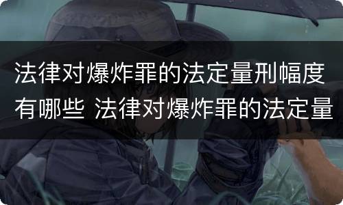 法律对爆炸罪的法定量刑幅度有哪些 法律对爆炸罪的法定量刑幅度有哪些影响