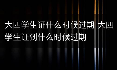 大四学生证什么时候过期 大四学生证到什么时候过期
