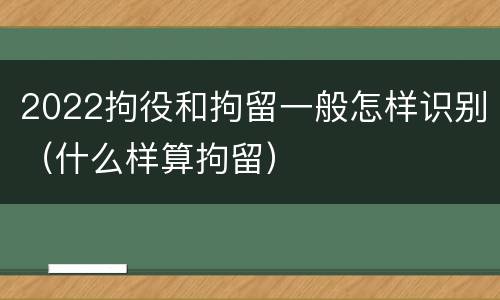 2022拘役和拘留一般怎样识别（什么样算拘留）