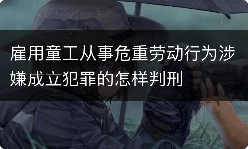 雇用童工从事危重劳动行为涉嫌成立犯罪的怎样判刑