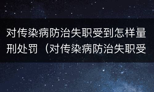 对传染病防治失职受到怎样量刑处罚（对传染病防治失职受到怎样量刑处罚呢）