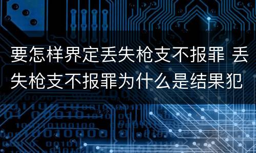 要怎样界定丢失枪支不报罪 丢失枪支不报罪为什么是结果犯