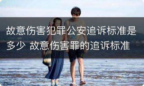 故意伤害犯罪公安追诉标准是多少 故意伤害罪的追诉标准