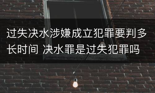 过失决水涉嫌成立犯罪要判多长时间 决水罪是过失犯罪吗