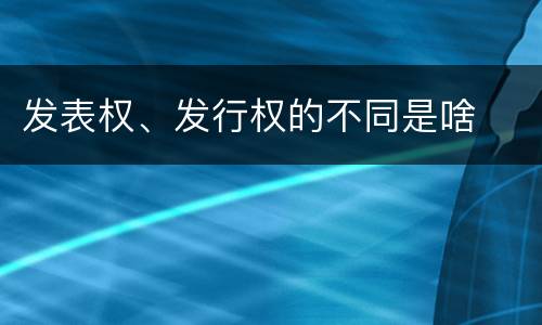 发表权、发行权的不同是啥