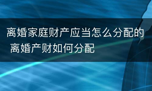 离婚家庭财产应当怎么分配的 离婚产财如何分配