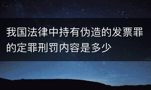 我国法律中持有伪造的发票罪的定罪刑罚内容是多少