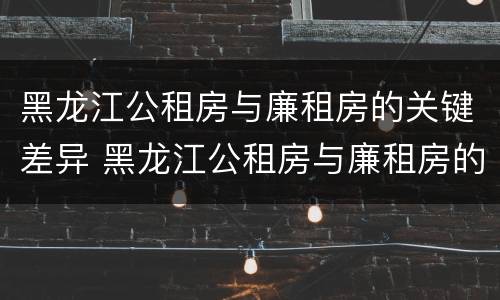 黑龙江公租房与廉租房的关键差异 黑龙江公租房与廉租房的关键差异是什么