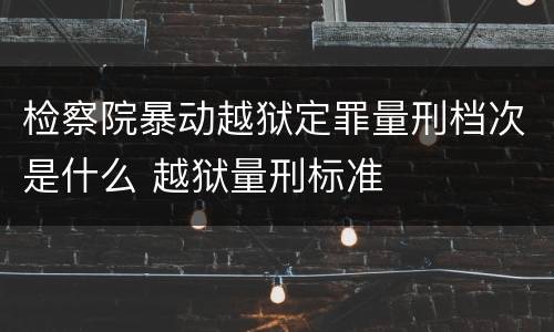 检察院暴动越狱定罪量刑档次是什么 越狱量刑标准