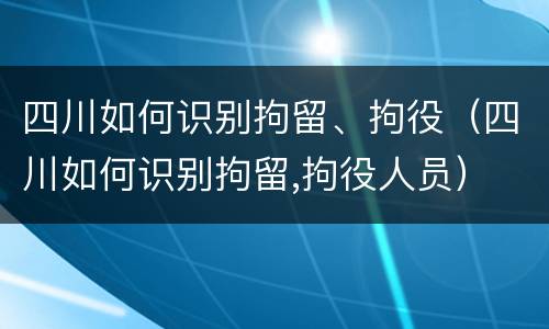 四川如何识别拘留、拘役（四川如何识别拘留,拘役人员）