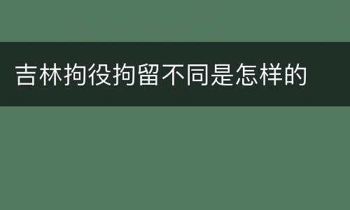 吉林拘役拘留不同是怎样的