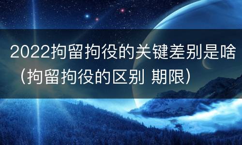 2022拘留拘役的关键差别是啥（拘留拘役的区别 期限）