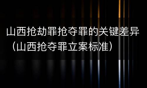 山西抢劫罪抢夺罪的关键差异（山西抢夺罪立案标准）