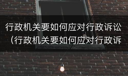 行政机关要如何应对行政诉讼（行政机关要如何应对行政诉讼讲义）