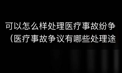 可以怎么样处理医疗事故纷争（医疗事故争议有哪些处理途径）