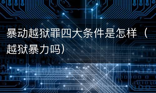 暴动越狱罪四大条件是怎样（越狱暴力吗）