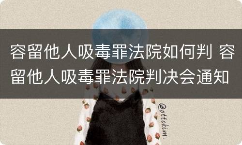 容留他人吸毒罪法院如何判 容留他人吸毒罪法院判决会通知家属吗