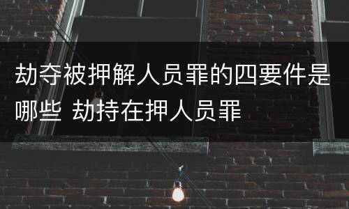 劫夺被押解人员罪的四要件是哪些 劫持在押人员罪