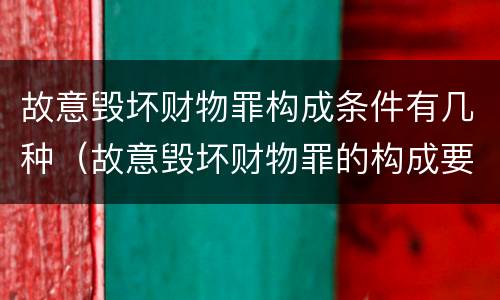 故意毁坏财物罪构成条件有几种（故意毁坏财物罪的构成要件）