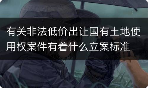 有关非法低价出让国有土地使用权案件有着什么立案标准
