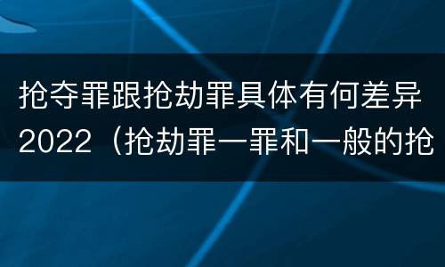 抢夺罪跟抢劫罪具体有何差异2022（抢劫罪一罪和一般的抢劫罪）