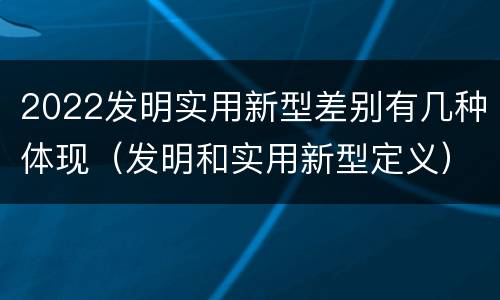 2022发明实用新型差别有几种体现（发明和实用新型定义）