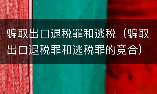 骗取出口退税罪和逃税（骗取出口退税罪和逃税罪的竞合）