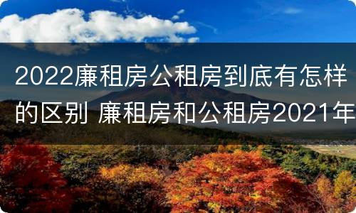 2022廉租房公租房到底有怎样的区别 廉租房和公租房2021年最新通知
