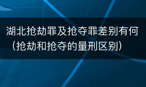 湖北抢劫罪及抢夺罪差别有何（抢劫和抢夺的量刑区别）