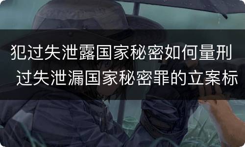 犯过失泄露国家秘密如何量刑 过失泄漏国家秘密罪的立案标准