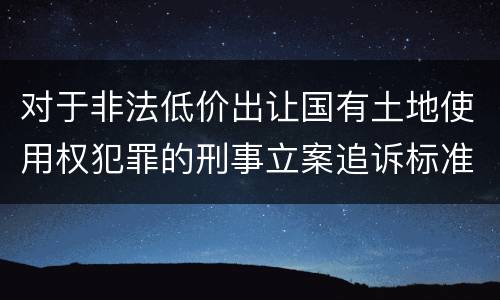 对于非法低价出让国有土地使用权犯罪的刑事立案追诉标准是多少