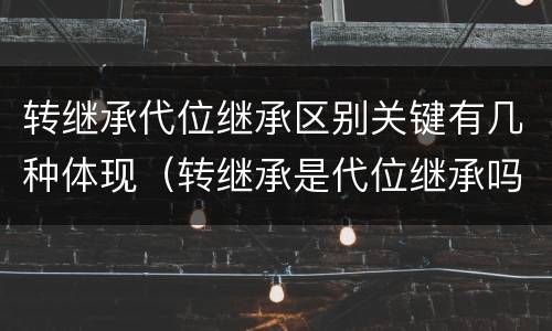 转继承代位继承区别关键有几种体现（转继承是代位继承吗）