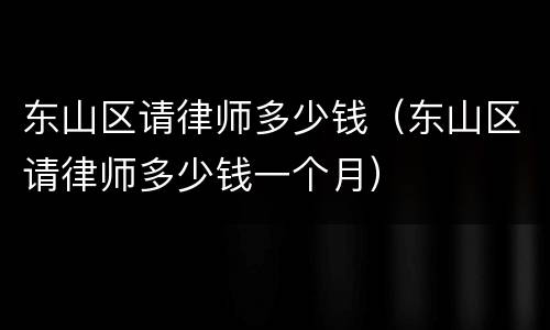 东山区请律师多少钱（东山区请律师多少钱一个月）