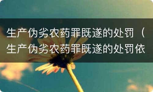 生产伪劣农药罪既遂的处罚（生产伪劣农药罪既遂的处罚依据）