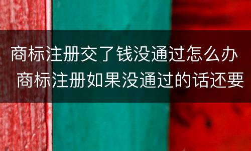 商标注册交了钱没通过怎么办 商标注册如果没通过的话还要交费吗