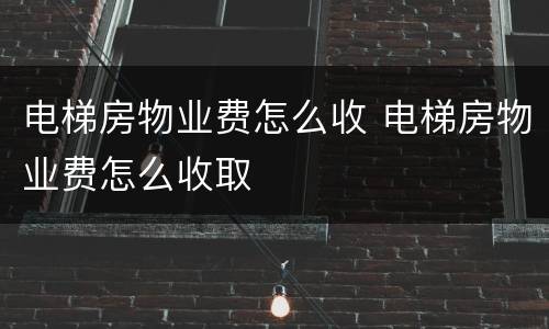 电梯房物业费怎么收 电梯房物业费怎么收取