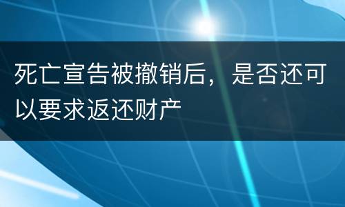 死亡宣告被撤销后，是否还可以要求返还财产