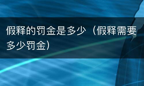 假释的罚金是多少（假释需要多少罚金）