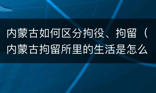 内蒙古如何区分拘役、拘留（内蒙古拘留所里的生活是怎么样的）