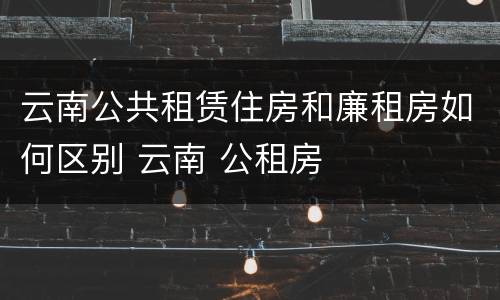 云南公共租赁住房和廉租房如何区别 云南 公租房