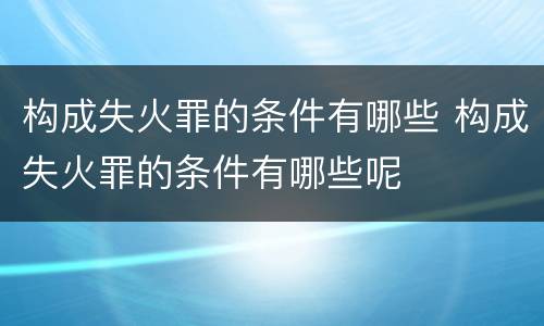 构成失火罪的条件有哪些 构成失火罪的条件有哪些呢