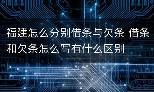 福建怎么分别借条与欠条 借条和欠条怎么写有什么区别