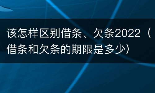 该怎样区别借条、欠条2022（借条和欠条的期限是多少）